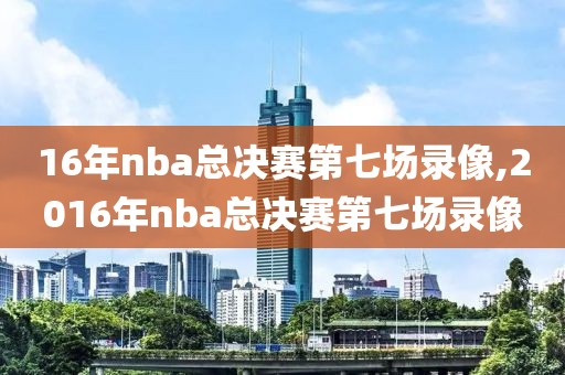 16年nba总决赛第七场录像,2016年nba总决赛第七场录像