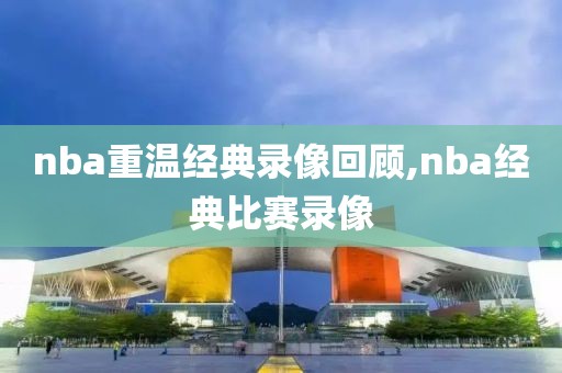 nba重温经典录像回顾,nba经典比赛录像