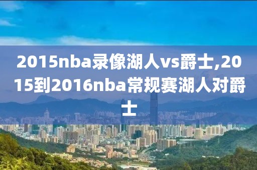 2015nba录像湖人vs爵士,2015到2016nba常规赛湖人对爵士