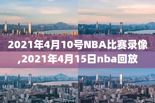 2021年4月10号NBA比赛录像,2021年4月15日nba回放