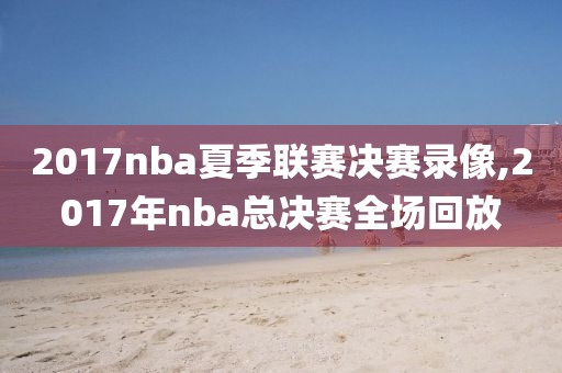 2017nba夏季联赛决赛录像,2017年nba总决赛全场回放