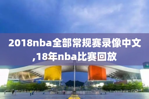 2018nba全部常规赛录像中文,18年nba比赛回放