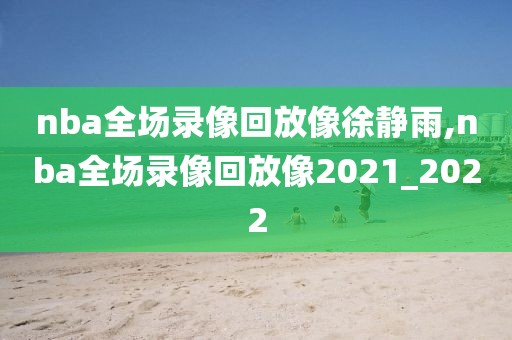 nba全场录像回放像徐静雨,nba全场录像回放像2021_2022