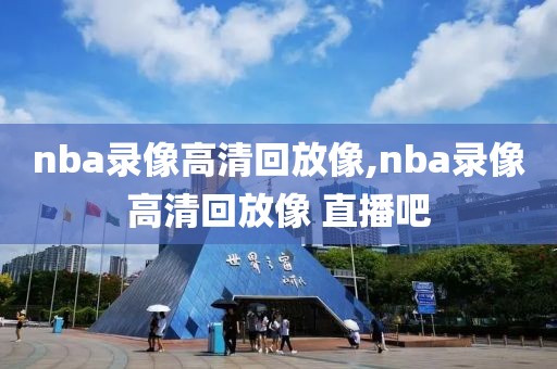 nba录像高清回放像,nba录像高清回放像 直播吧