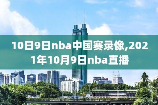 10日9日nba中国赛录像,2021年10月9日nba直播