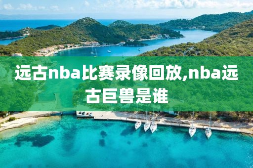 远古nba比赛录像回放,nba远古巨兽是谁