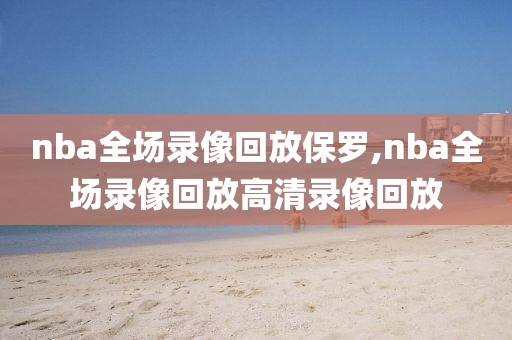 nba全场录像回放保罗,nba全场录像回放高清录像回放