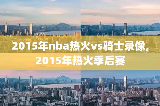 2015年nba热火vs骑士录像,2015年热火季后赛