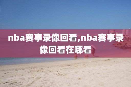 nba赛事录像回看,nba赛事录像回看在哪看