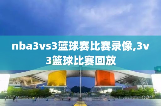 nba3vs3篮球赛比赛录像,3v3篮球比赛回放
