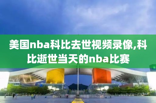 美国nba科比去世视频录像,科比逝世当天的nba比赛