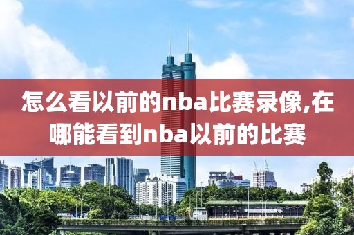 怎么看以前的nba比赛录像,在哪能看到nba以前的比赛