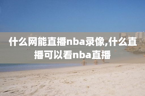 什么网能直播nba录像,什么直播可以看nba直播