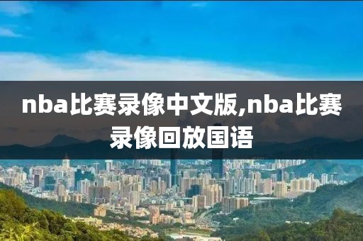 nba比赛录像中文版,nba比赛录像回放国语