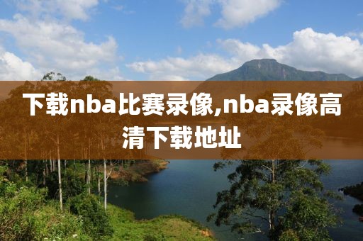 下载nba比赛录像,nba录像高清下载地址