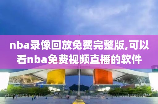 nba录像回放免费完整版,可以看nba免费视频直播的软件