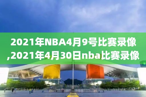 2021年NBA4月9号比赛录像,2021年4月30日nba比赛录像