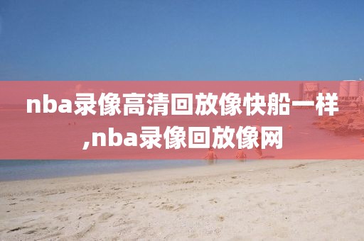 nba录像高清回放像快船一样,nba录像回放像网