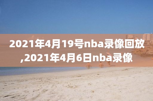 2021年4月19号nba录像回放,2021年4月6日nba录像