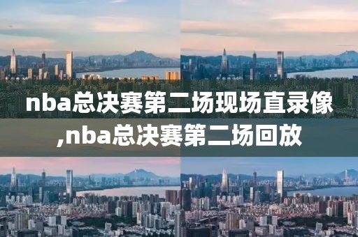 nba总决赛第二场现场直录像,nba总决赛第二场回放
