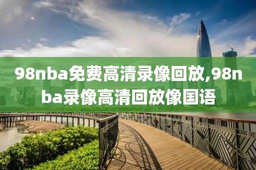 98nba免费高清录像回放,98nba录像高清回放像国语