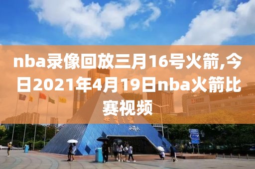 nba录像回放三月16号火箭,今日2021年4月19日nba火箭比赛视频