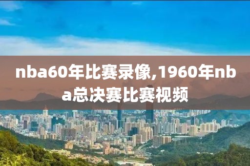 nba60年比赛录像,1960年nba总决赛比赛视频