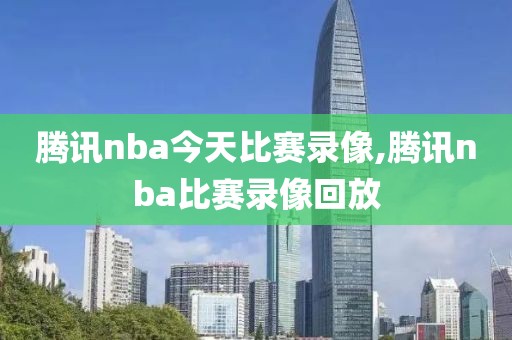 腾讯nba今天比赛录像,腾讯nba比赛录像回放