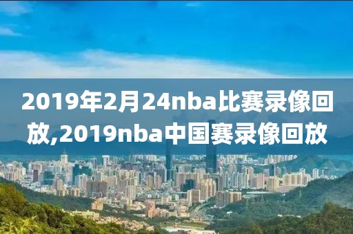 2019年2月24nba比赛录像回放,2019nba中国赛录像回放
