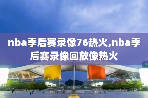 nba季后赛录像76热火,nba季后赛录像回放像热火