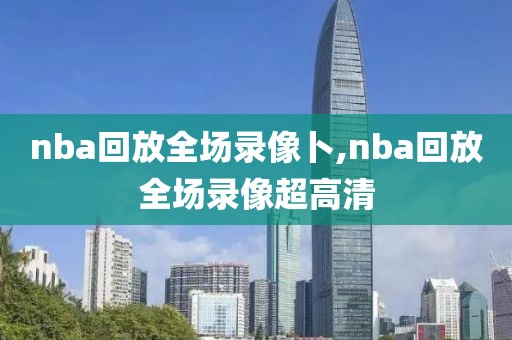 nba回放全场录像卜,nba回放全场录像超高清