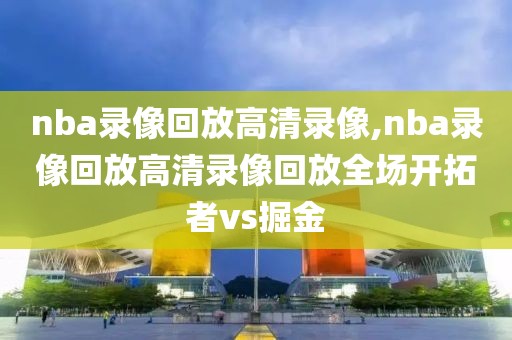 nba录像回放高清录像,nba录像回放高清录像回放全场开拓者vs掘金