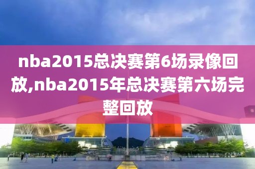 nba2015总决赛第6场录像回放,nba2015年总决赛第六场完整回放