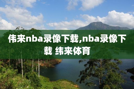 伟来nba录像下载,nba录像下载 纬来体育