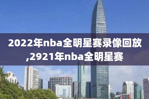 2022年nba全明星赛录像回放,2921年nba全明星赛