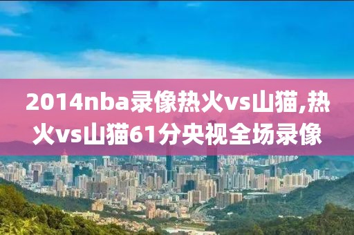 2014nba录像热火vs山猫,热火vs山猫61分央视全场录像