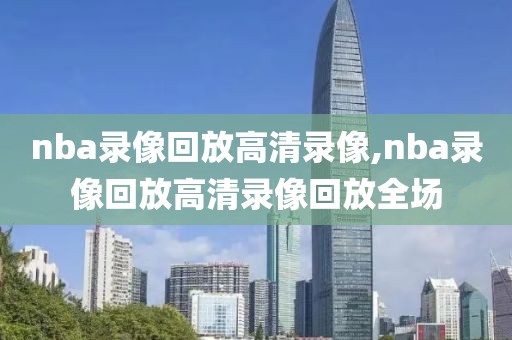 nba录像回放高清录像,nba录像回放高清录像回放全场