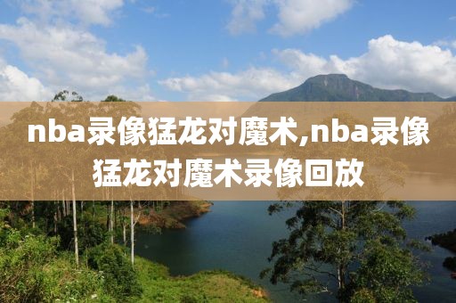 nba录像猛龙对魔术,nba录像猛龙对魔术录像回放