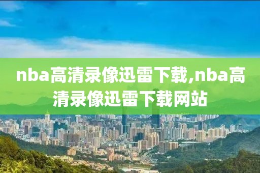 nba高清录像迅雷下载,nba高清录像迅雷下载网站