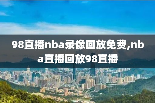 98直播nba录像回放免费,nba直播回放98直播