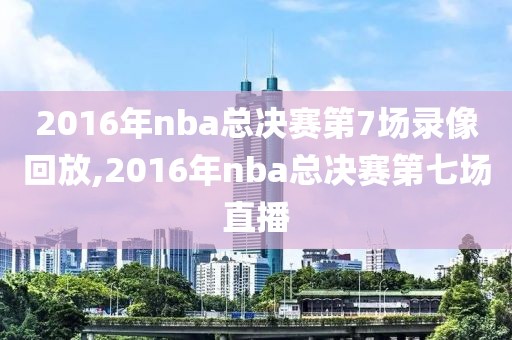 2016年nba总决赛第7场录像回放,2016年nba总决赛第七场直播