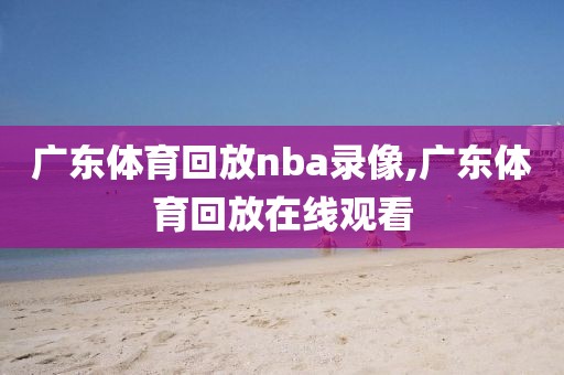 广东体育回放nba录像,广东体育回放在线观看