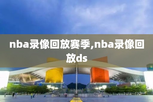 nba录像回放赛季,nba录像回放ds