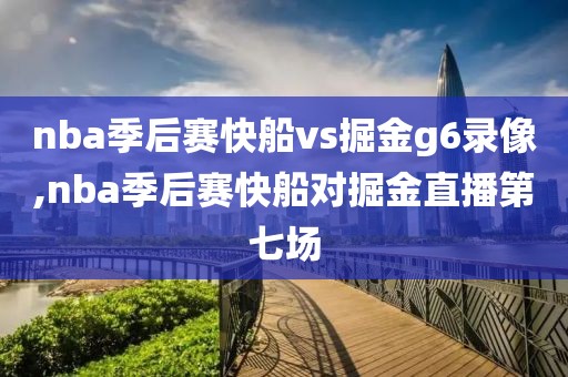 nba季后赛快船vs掘金g6录像,nba季后赛快船对掘金直播第七场