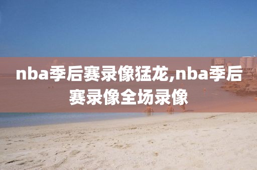 nba季后赛录像猛龙,nba季后赛录像全场录像