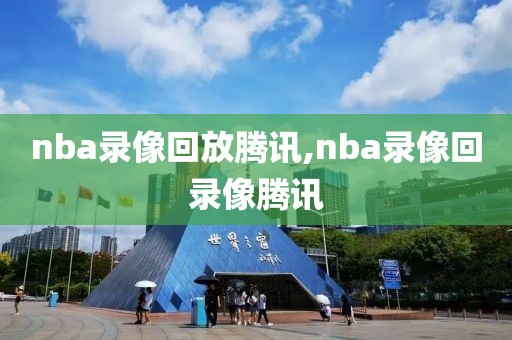 nba录像回放腾讯,nba录像回录像腾讯