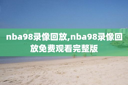 nba98录像回放,nba98录像回放免费观看完整版