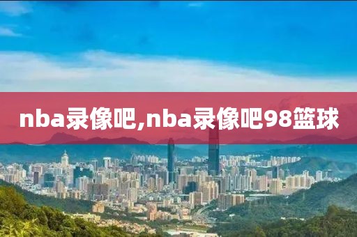 nba录像吧,nba录像吧98篮球