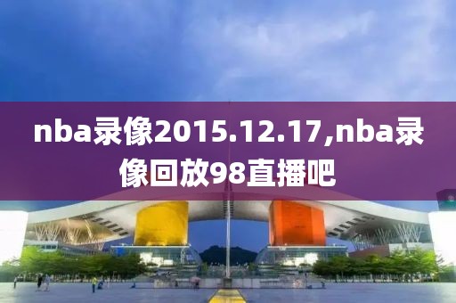 nba录像2015.12.17,nba录像回放98直播吧