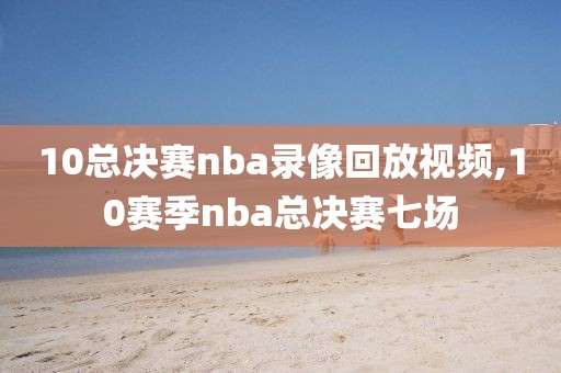 10总决赛nba录像回放视频,10赛季nba总决赛七场